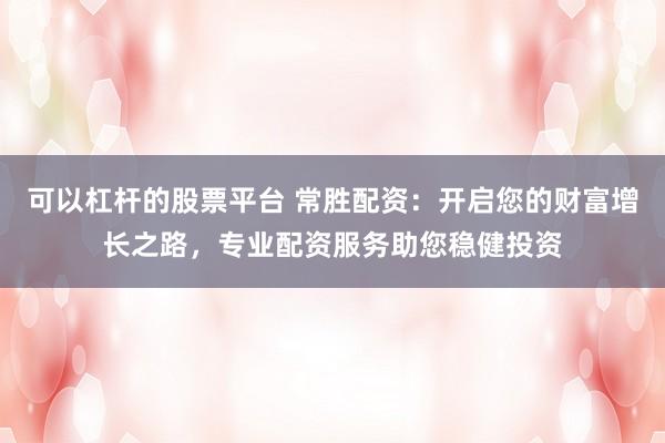 可以杠杆的股票平台 常胜配资：开启您的财富增长之路，专业配资服务助您稳健投资