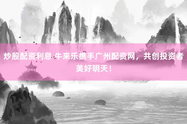 炒股配资利息 牛来乐携手广州配资网，共创投资者美好明天！