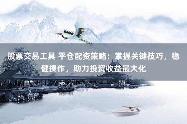 股票交易工具 平仓配资策略：掌握关键技巧，稳健操作，助力投资收益最大化