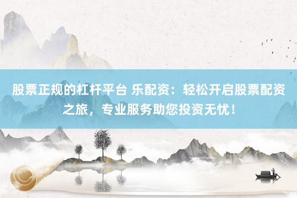 股票正规的杠杆平台 乐配资：轻松开启股票配资之旅，专业服务助您投资无忧！