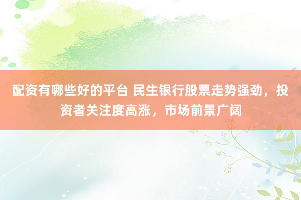 配资有哪些好的平台 民生银行股票走势强劲，投资者关注度高涨，市场前景广阔