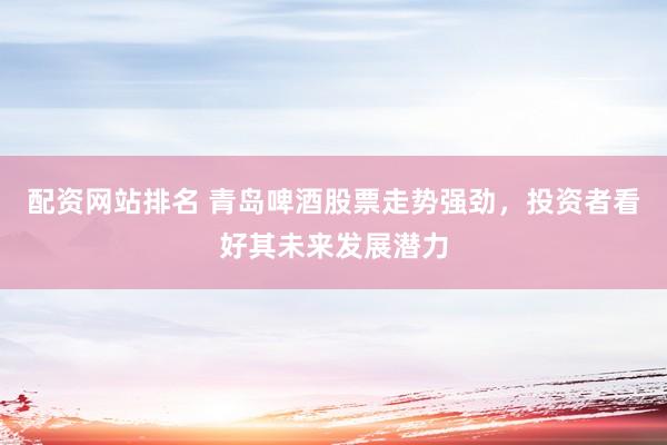 配资网站排名 青岛啤酒股票走势强劲，投资者看好其未来发展潜力