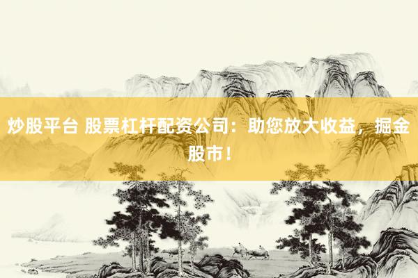 炒股平台 股票杠杆配资公司：助您放大收益，掘金股市！