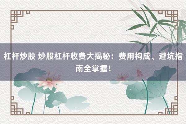 杠杆炒股 炒股杠杆收费大揭秘：费用构成、避坑指南全掌握！