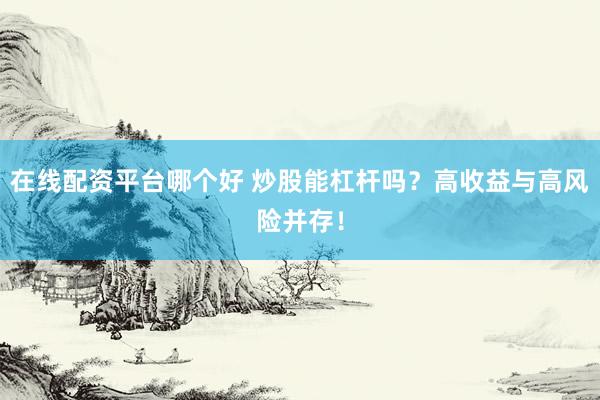 在线配资平台哪个好 炒股能杠杆吗？高收益与高风险并存！