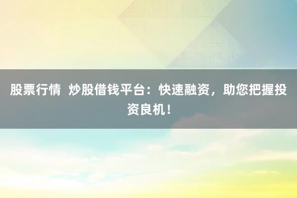 股票行情  炒股借钱平台：快速融资，助您把握投资良机！