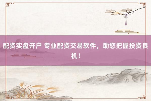 配资实盘开户 专业配资交易软件，助您把握投资良机！