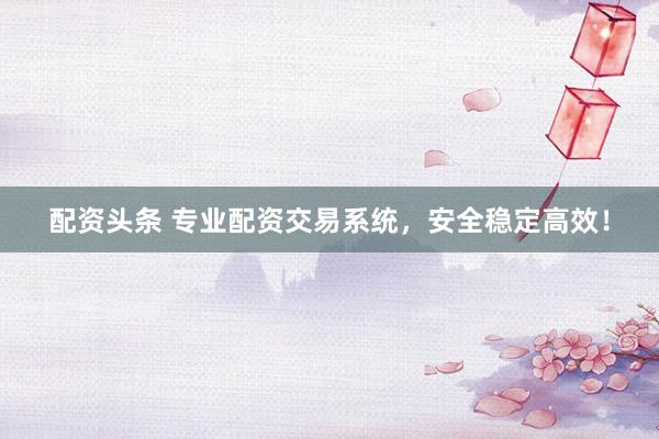 配资头条 专业配资交易系统，安全稳定高效！
