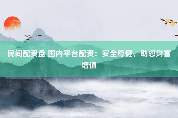 民间配资盘 国内平台配资：安全稳健，助您财富增值