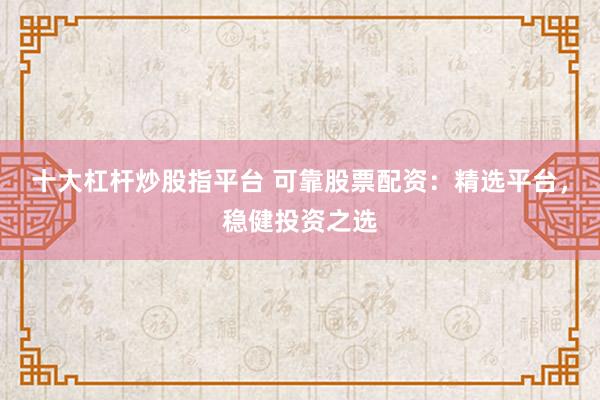 十大杠杆炒股指平台 可靠股票配资：精选平台，稳健投资之选