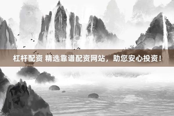 杠杆配资 精选靠谱配资网站，助您安心投资！