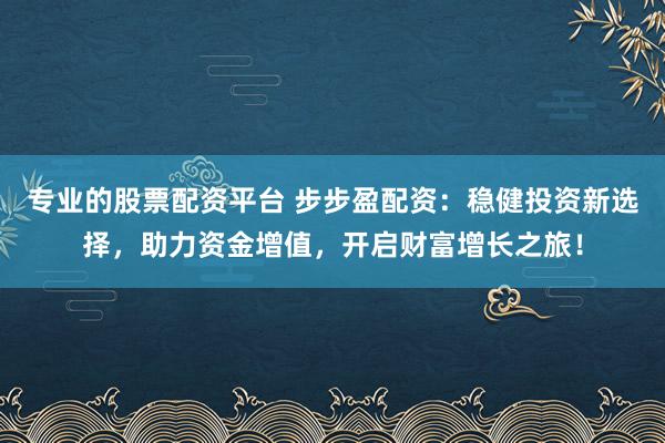 专业的股票配资平台 步步盈配资：稳健投资新选择，助力资金增值，开启财富增长之旅！