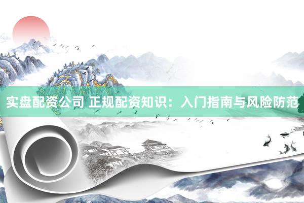 实盘配资公司 正规配资知识：入门指南与风险防范