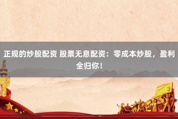 正规的炒股配资 股票无息配资：零成本炒股，盈利全归你！