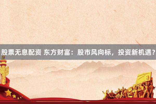 股票无息配资 东方财富：股市风向标，投资新机遇？