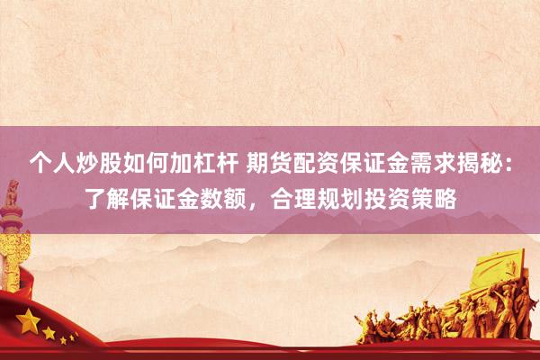 个人炒股如何加杠杆 期货配资保证金需求揭秘：了解保证金数额，合理规划投资策略