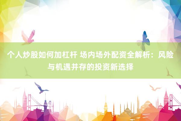 个人炒股如何加杠杆 场内场外配资全解析：风险与机遇并存的投资新选择