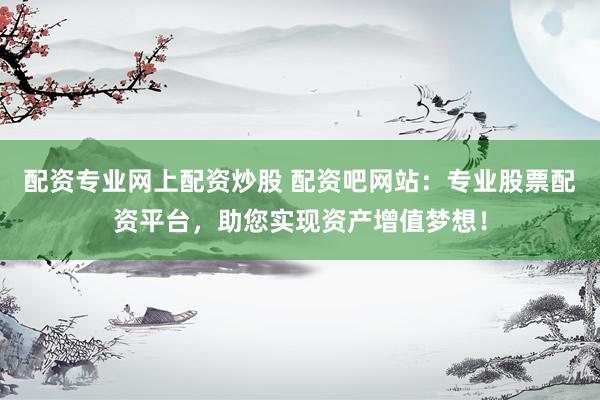 配资专业网上配资炒股 配资吧网站：专业股票配资平台，助您实现资产增值梦想！