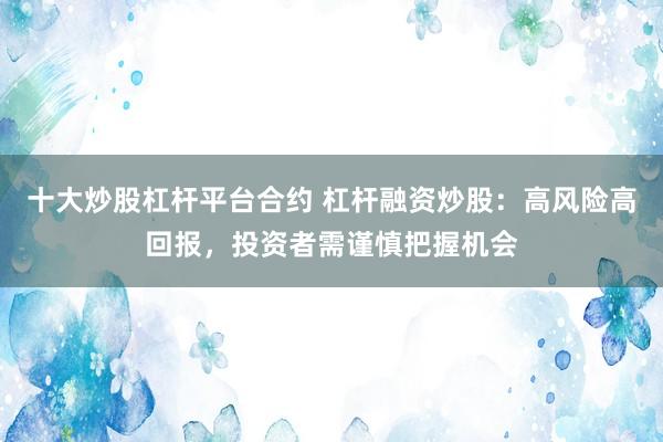 十大炒股杠杆平台合约 杠杆融资炒股：高风险高回报，投资者需谨慎把握机会
