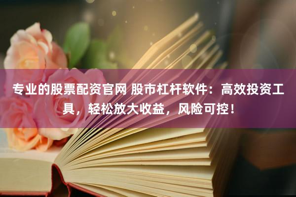 专业的股票配资官网 股市杠杆软件：高效投资工具，轻松放大收益，风险可控！