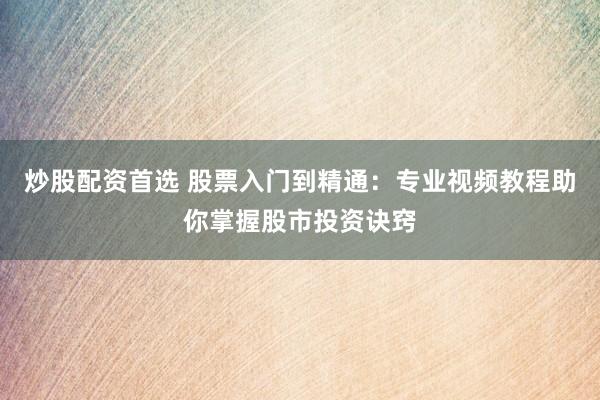 炒股配资首选 股票入门到精通：专业视频教程助你掌握股市投资诀窍