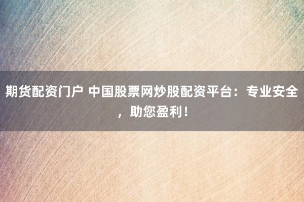 期货配资门户 中国股票网炒股配资平台：专业安全，助您盈利！