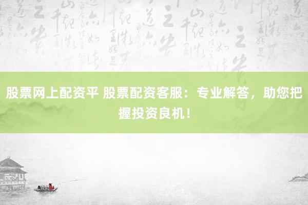 股票网上配资平 股票配资客服：专业解答，助您把握投资良机！