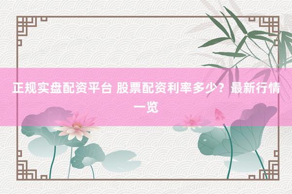 正规实盘配资平台 股票配资利率多少？最新行情一览