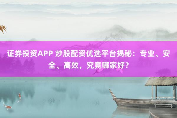 证券投资APP 炒股配资优选平台揭秘：专业、安全、高效，究竟哪家好？