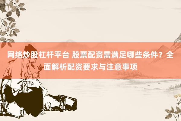 网络炒股杠杆平台 股票配资需满足哪些条件？全面解析配资要求与注意事项