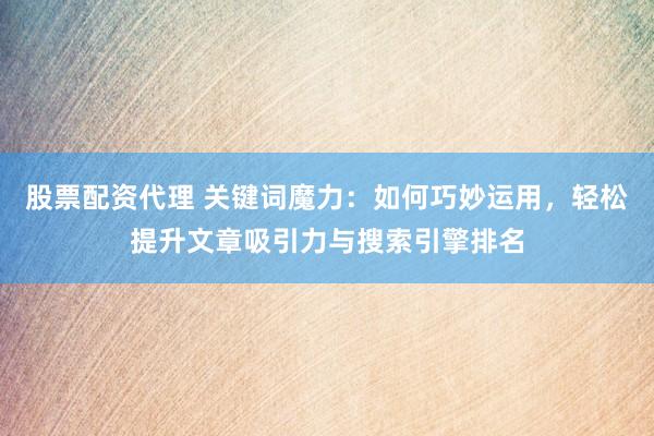 股票配资代理 关键词魔力：如何巧妙运用，轻松提升文章吸引力与搜索引擎排名