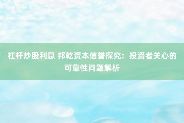 杠杆炒股利息 邦乾资本信誉探究：投资者关心的可靠性问题解析
