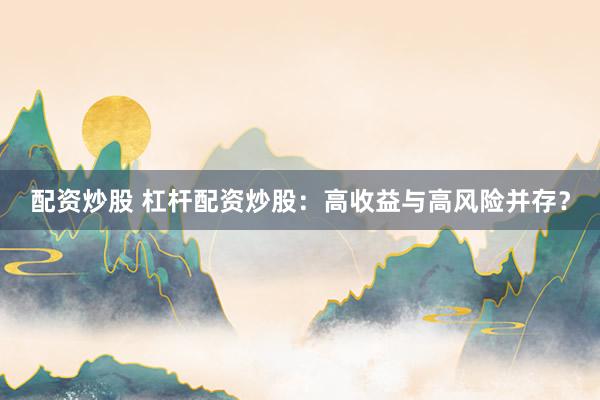配资炒股 杠杆配资炒股：高收益与高风险并存？