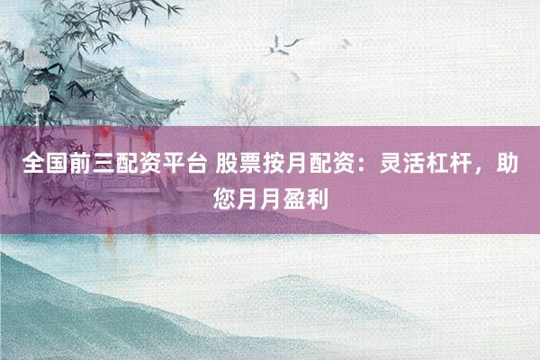 全国前三配资平台 股票按月配资：灵活杠杆，助您月月盈利