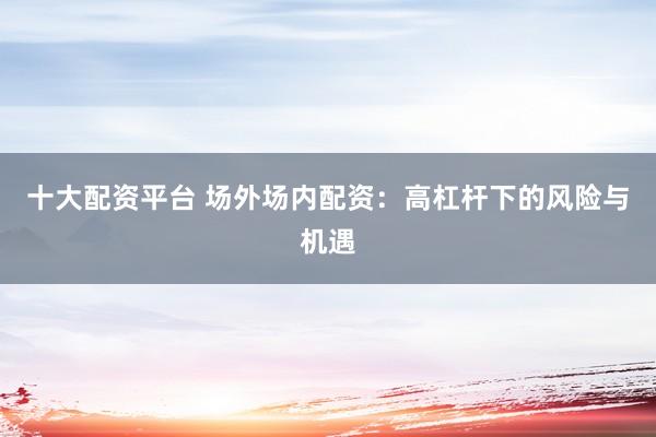 十大配资平台 场外场内配资：高杠杆下的风险与机遇