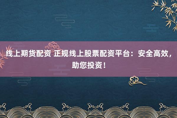 线上期货配资 正规线上股票配资平台：安全高效，助您投资！