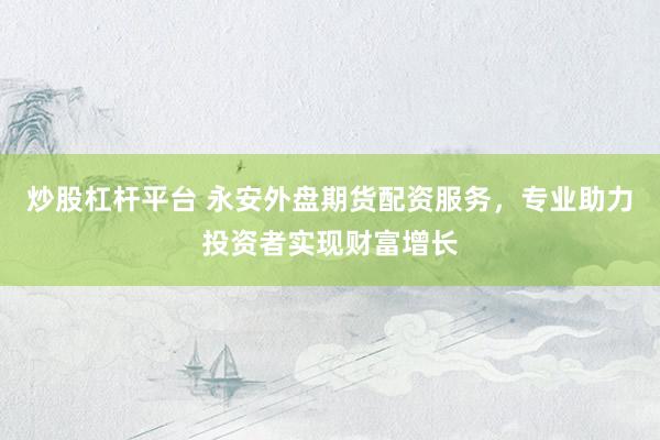 炒股杠杆平台 永安外盘期货配资服务，专业助力投资者实现财富增长