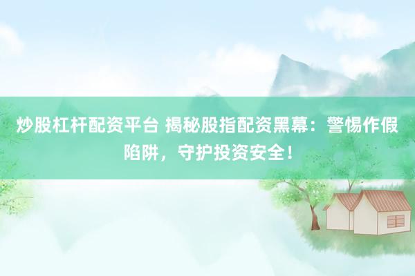 炒股杠杆配资平台 揭秘股指配资黑幕：警惕作假陷阱，守护投资安全！