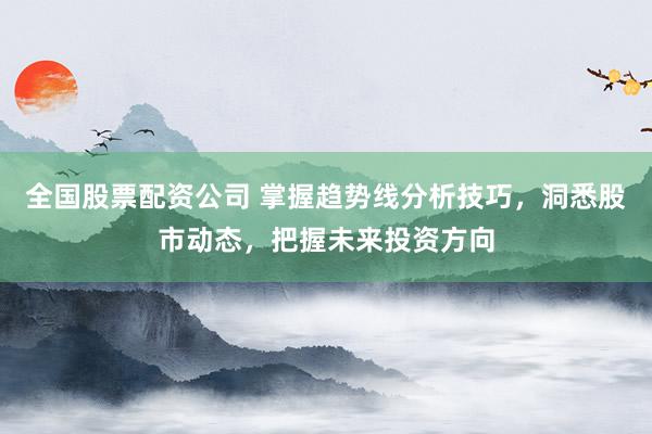 全国股票配资公司 掌握趋势线分析技巧，洞悉股市动态，把握未来投资方向