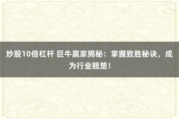 炒股10倍杠杆 巨牛赢家揭秘：掌握致胜秘诀，成为行业翘楚！