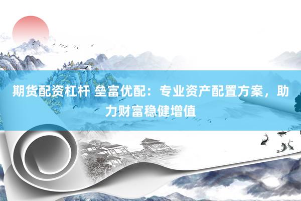 期货配资杠杆 垒富优配：专业资产配置方案，助力财富稳健增值