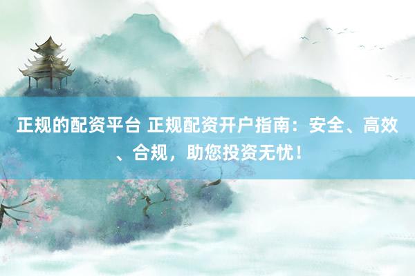 正规的配资平台 正规配资开户指南：安全、高效、合规，助您投资无忧！