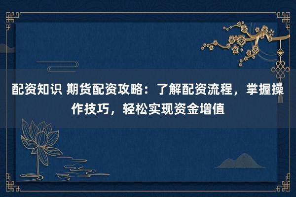 配资知识 期货配资攻略：了解配资流程，掌握操作技巧，轻松实现资金增值