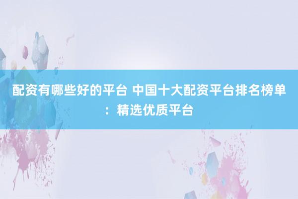 配资有哪些好的平台 中国十大配资平台排名榜单：精选优质平台