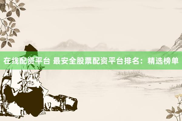 在线配资平台 最安全股票配资平台排名：精选榜单