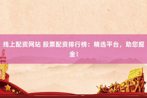 线上配资网站 股票配资排行榜：精选平台，助您掘金！
