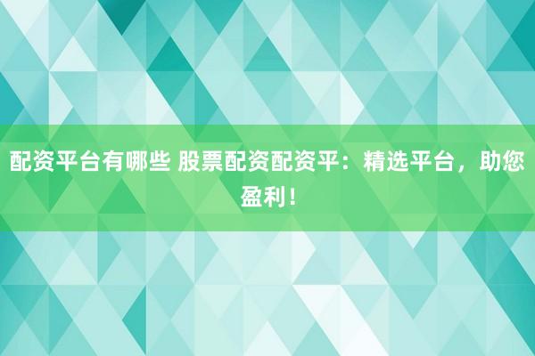 配资平台有哪些 股票配资配资平：精选平台，助您盈利！