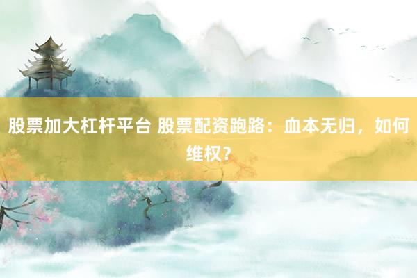 股票加大杠杆平台 股票配资跑路：血本无归，如何维权？