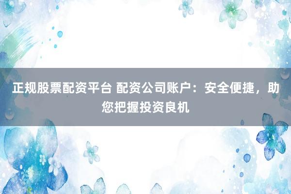 正规股票配资平台 配资公司账户：安全便捷，助您把握投资良机
