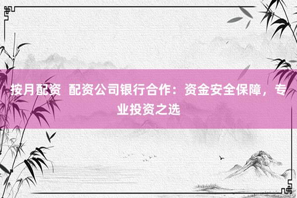 按月配资  配资公司银行合作：资金安全保障，专业投资之选